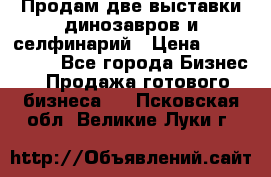 Продам две выставки динозавров и селфинарий › Цена ­ 7 000 000 - Все города Бизнес » Продажа готового бизнеса   . Псковская обл.,Великие Луки г.